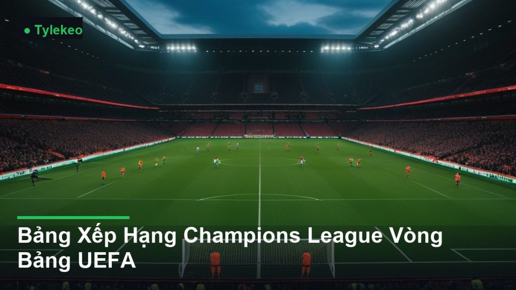 toàn cảnh sân vận động trong một trận đấu - Bảng Xếp Hạng Champions League Vòng Bảng UEFA