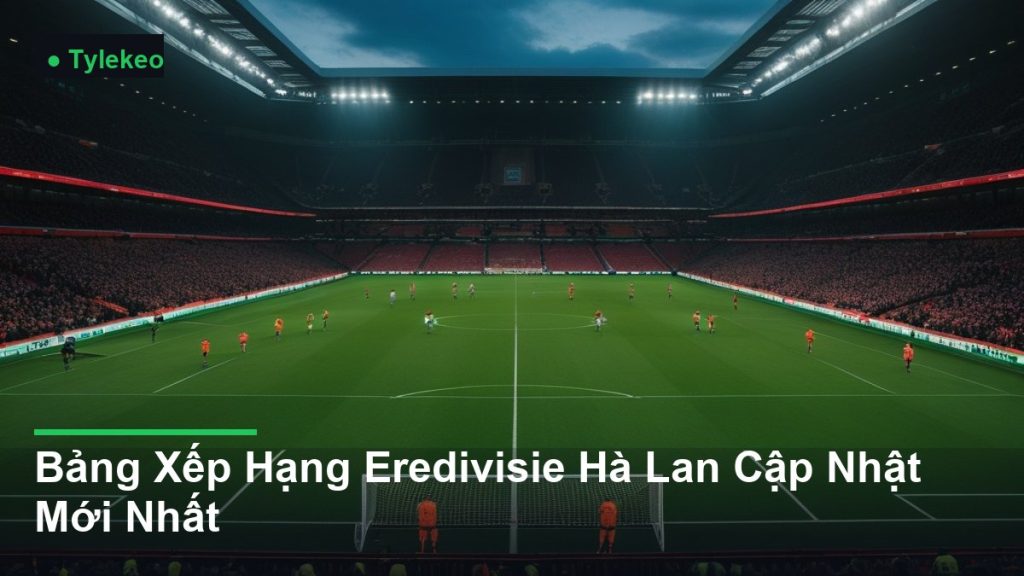 toàn cảnh sân vận động trong một trận đấu - Bảng Xếp Hạng Eredivisie Hà Lan Cập Nhật Mới Nhất