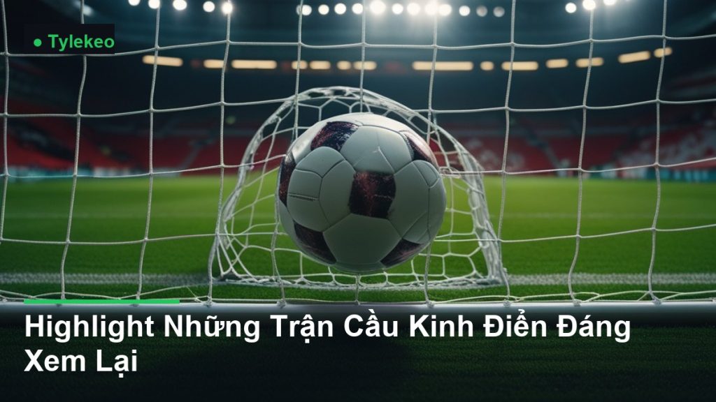 bóng bay vào lưới khung thành - Highlight Những Trận Cầu Kinh Điển Đáng Xem Lại