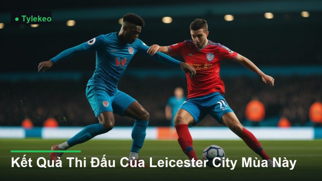 pha tranh chấp bóng kịch tính giữa các cầu thủ - Kết Quả Thi Đấu Của Leicester City Mùa Này
