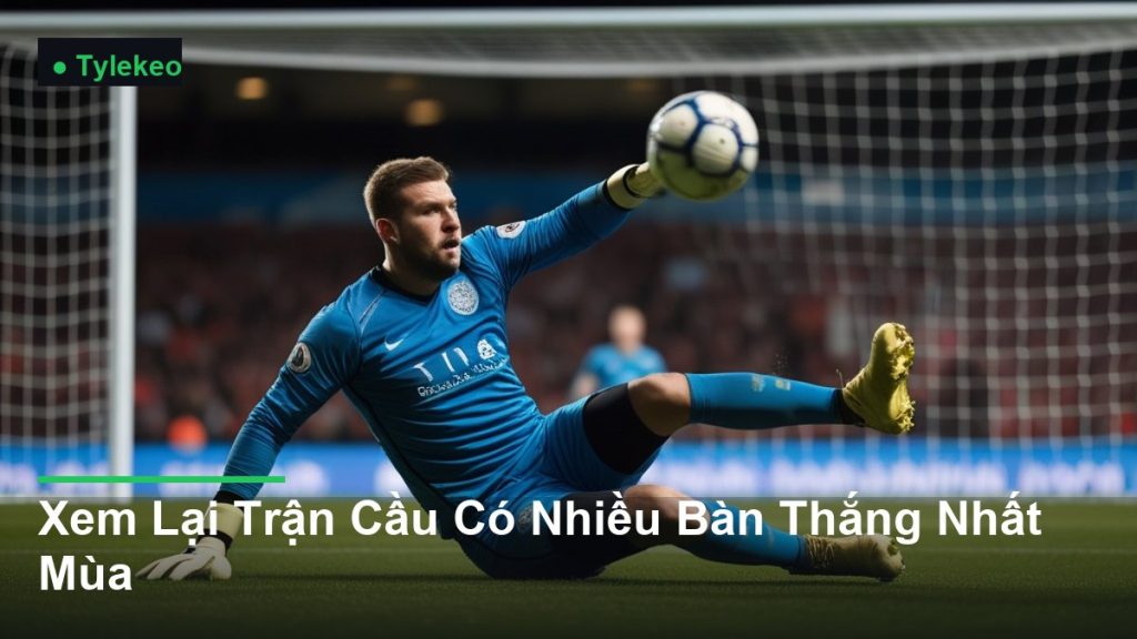 thủ môn bay người cứu thua xuất sắc - Xem Lại Trận Cầu Có Nhiều Bàn Thắng Nhất Mùa