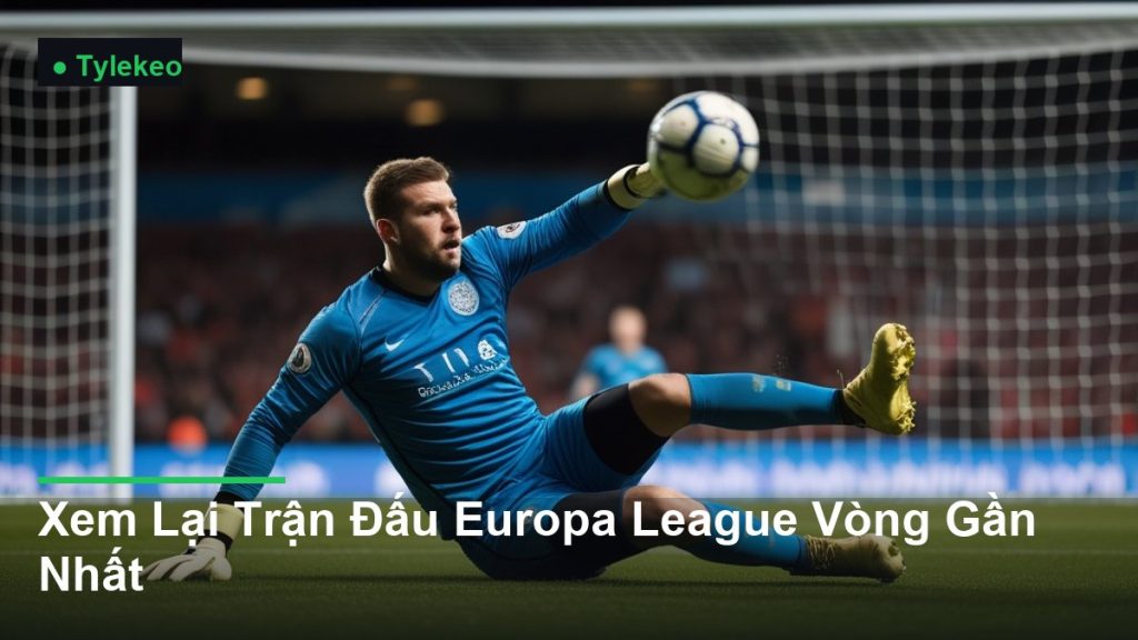 thủ môn bay người cứu thua xuất sắc - Xem Lại Trận Đấu Europa League Vòng Gần Nhất